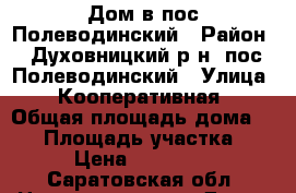 Дом в пос.Полеводинский › Район ­ Духовницкий р-н, пос.Полеводинский › Улица ­ Кооперативная › Общая площадь дома ­ 75 › Площадь участка ­ 8 › Цена ­ 625 000 - Саратовская обл. Недвижимость » Дома, коттеджи, дачи продажа   . Саратовская обл.